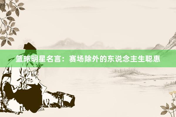 篮球明星名言：赛场除外的东说念主生聪惠